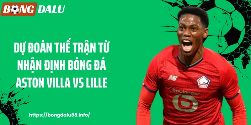 Dự đoán thế trận từ nhận định bóng đá Aston Villa vs Lille