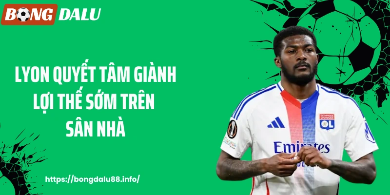 Lyon quyết tâm giành lợi thế sớm trên sân nhà
